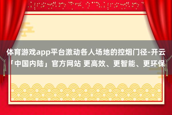 体育游戏app平台激动各人场地的控烟门径-开云「中国内陆」官方网站 更高效、更智能、更环保