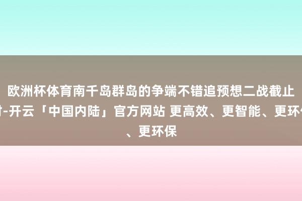 欧洲杯体育南千岛群岛的争端不错追预想二战截止时-开云「中国内陆」官方网站 更高效、更智能、更环保