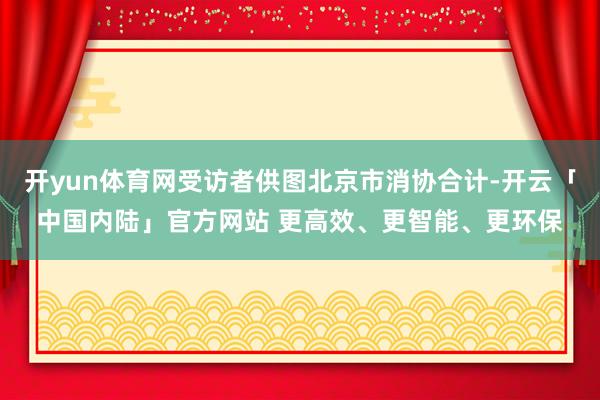 开yun体育网受访者供图北京市消协合计-开云「中国内陆」官方网站 更高效、更智能、更环保