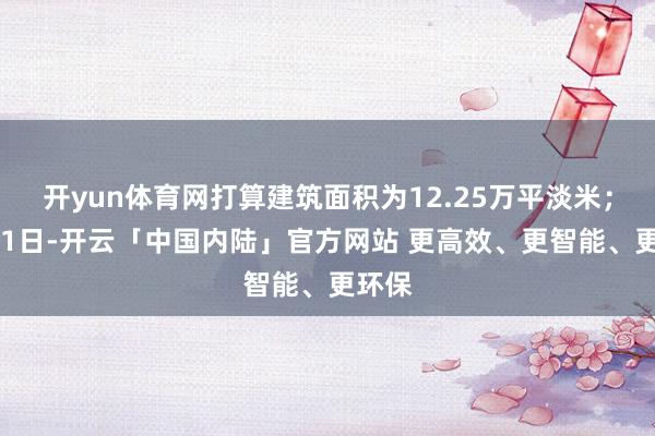开yun体育网打算建筑面积为12.25万平淡米；11月1日-开云「中国内陆」官方网站 更高效、更智能、更环保