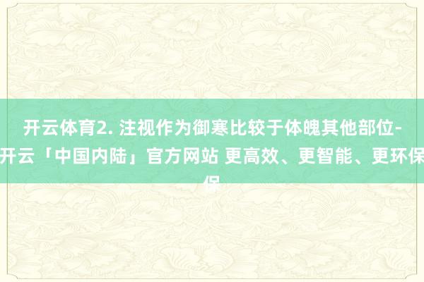 开云体育2. 注视作为御寒比较于体魄其他部位-开云「中国内陆」官方网站 更高效、更智能、更环保