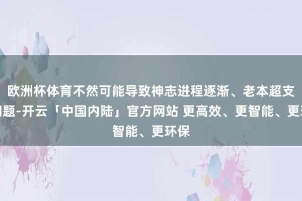 欧洲杯体育不然可能导致神志进程逐渐、老本超支等问题-开云「中国内陆」官方网站 更高效、更智能、更环保