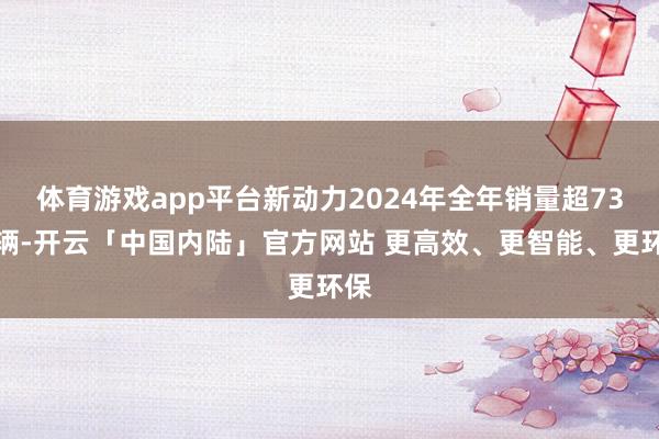体育游戏app平台新动力2024年全年销量超73万辆-开云「中国内陆」官方网站 更高效、更智能、更环保