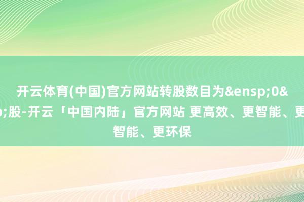 开云体育(中国)官方网站转股数目为 0 股-开云「中国内陆」官方网站 更高效、更智能、更环保