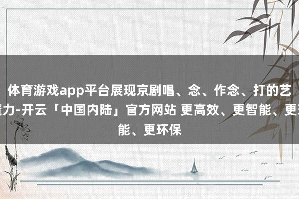 体育游戏app平台展现京剧唱、念、作念、打的艺术魔力-开云「中国内陆」官方网站 更高效、更智能、更环保