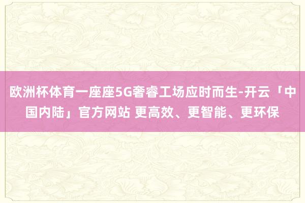 欧洲杯体育一座座5G奢睿工场应时而生-开云「中国内陆」官方网站 更高效、更智能、更环保