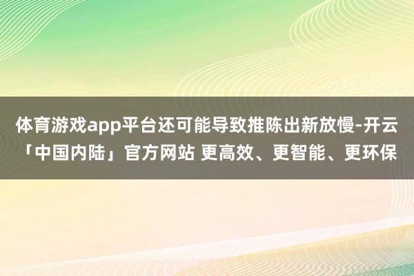 体育游戏app平台还可能导致推陈出新放慢-开云「中国内陆」官方网站 更高效、更智能、更环保