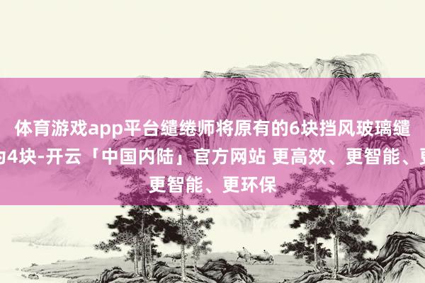 体育游戏app平台缱绻师将原有的6块挡风玻璃缱绻减为4块-开云「中国内陆」官方网站 更高效、更智能、更环保