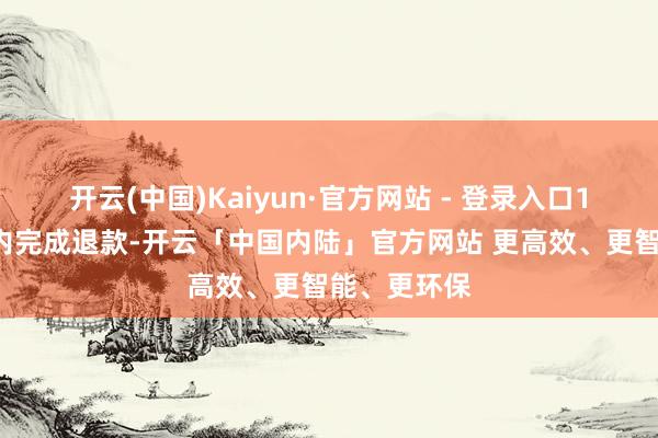 开云(中国)Kaiyun·官方网站 - 登录入口10个职责日内完成退款-开云「中国内陆」官方网站 更高效、更智能、更环保