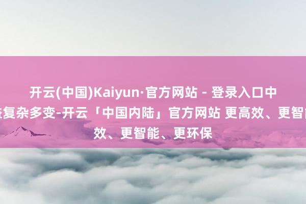 开云(中国)Kaiyun·官方网站 - 登录入口中东场面日益复杂多变-开云「中国内陆」官方网站 更高效、更智能、更环保