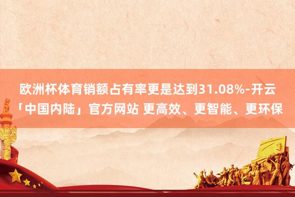 欧洲杯体育销额占有率更是达到31.08%-开云「中国内陆」官方网站 更高效、更智能、更环保