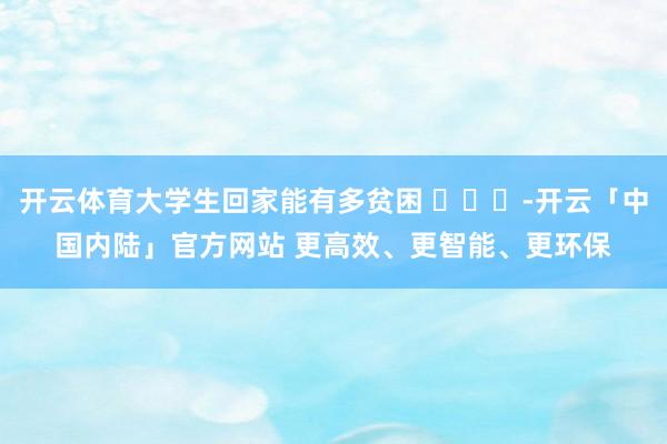 开云体育大学生回家能有多贫困 -开云「中国内陆」官方网站 更高效、更智能、更环保