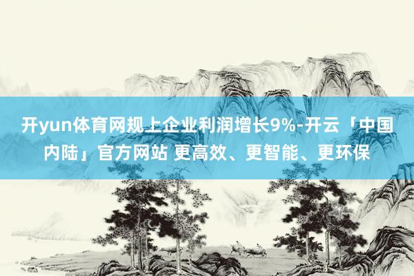 开yun体育网规上企业利润增长9%-开云「中国内陆」官方网站 更高效、更智能、更环保