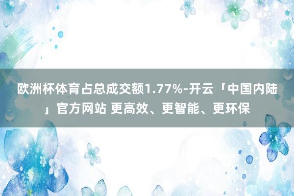 欧洲杯体育占总成交额1.77%-开云「中国内陆」官方网站 更高效、更智能、更环保