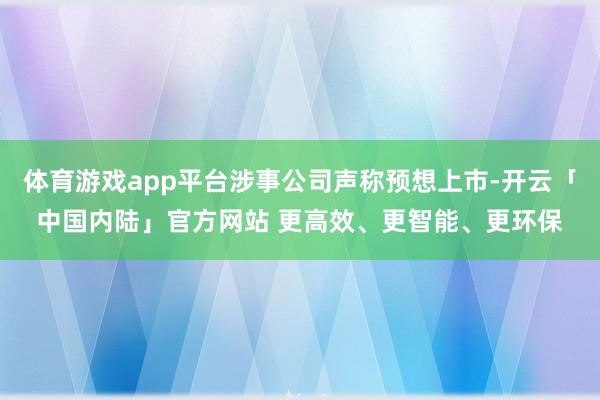 体育游戏app平台涉事公司声称预想上市-开云「中国内陆」官方网站 更高效、更智能、更环保