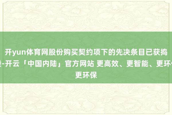 开yun体育网股份购买契约项下的先决条目已获捣毁-开云「中国内陆」官方网站 更高效、更智能、更环保
