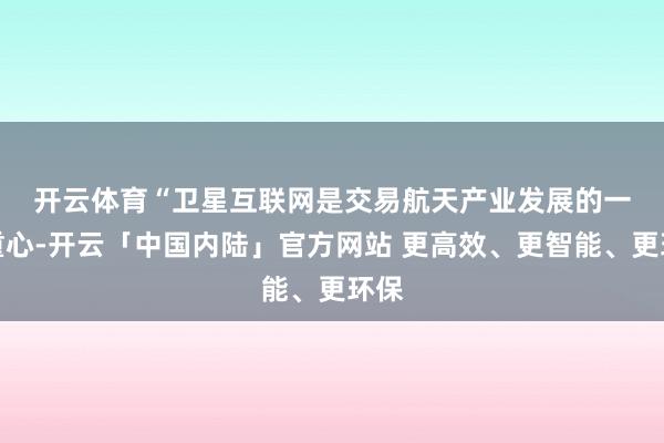 开云体育　　“卫星互联网是交易航天产业发展的一个重心-开云「中国内陆」官方网站 更高效、更智能、更环保