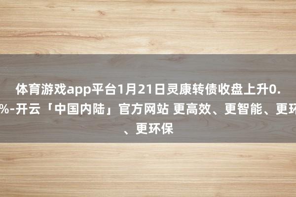 体育游戏app平台1月21日灵康转债收盘上升0.89%-开云「中国内陆」官方网站 更高效、更智能、更环保