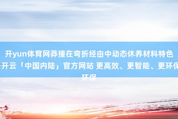 开yun体育网莽撞在弯折经由中动态休养材料特色-开云「中国内陆」官方网站 更高效、更智能、更环保