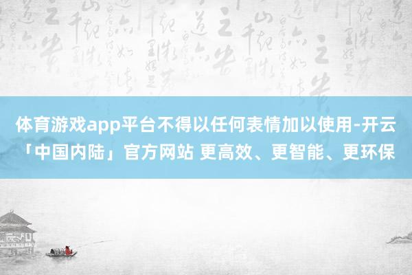 体育游戏app平台不得以任何表情加以使用-开云「中国内陆」官方网站 更高效、更智能、更环保