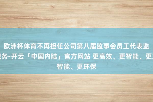欧洲杯体育不再担任公司第八届监事会员工代表监事职务-开云「中国内陆」官方网站 更高效、更智能、更环保