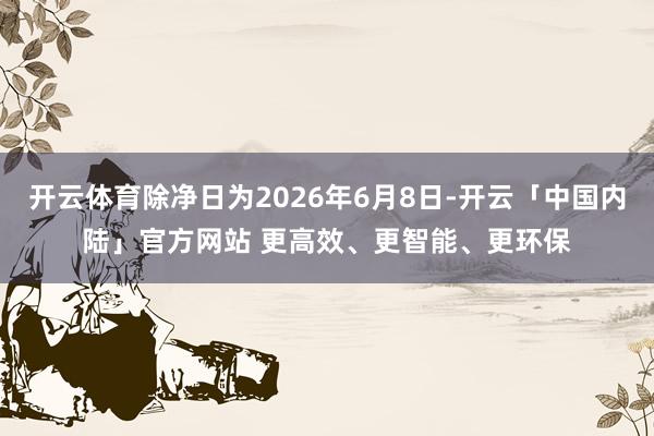 开云体育除净日为2026年6月8日-开云「中国内陆」官方网站 更高效、更智能、更环保