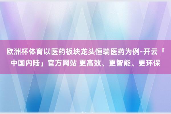 欧洲杯体育以医药板块龙头恒瑞医药为例-开云「中国内陆」官方网站 更高效、更智能、更环保