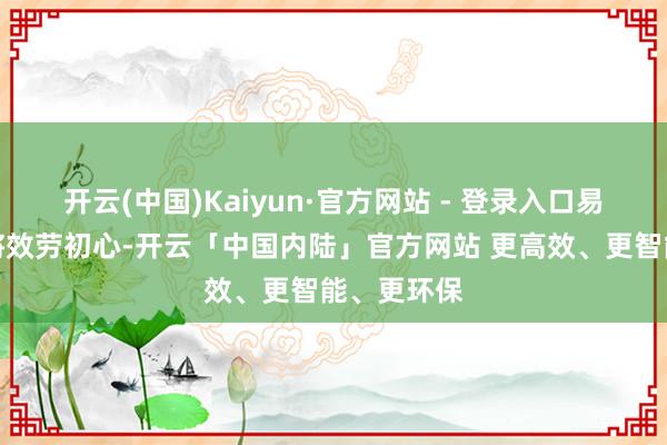 开云(中国)Kaiyun·官方网站 - 登录入口易方达基金将效劳初心-开云「中国内陆」官方网站 更高效、更智能、更环保