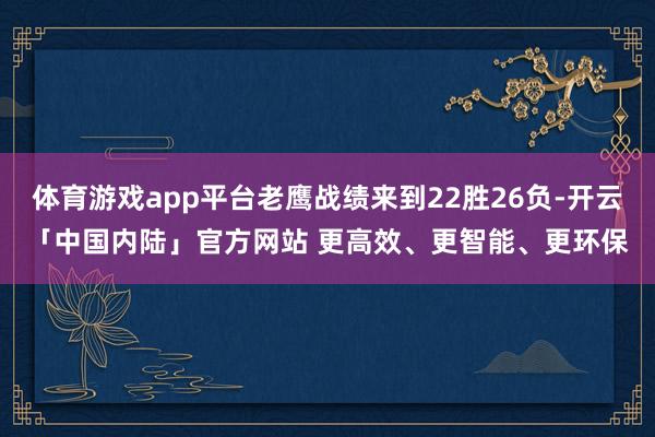 体育游戏app平台老鹰战绩来到22胜26负-开云「中国内陆」官方网站 更高效、更智能、更环保
