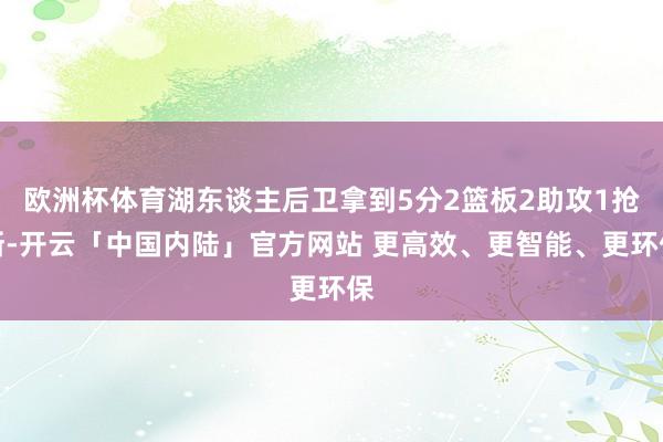 欧洲杯体育湖东谈主后卫拿到5分2篮板2助攻1抢断-开云「中国内陆」官方网站 更高效、更智能、更环保