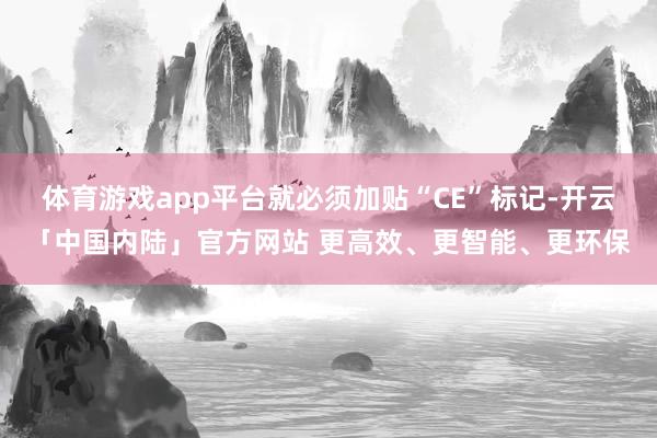 体育游戏app平台就必须加贴“CE”标记-开云「中国内陆」官方网站 更高效、更智能、更环保