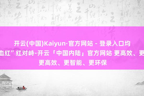 开云(中国)Kaiyun·官方网站 - 登录入口均为寥落的“鸽血红”红对峙-开云「中国内陆」官方网站 更高效、更智能、更环保