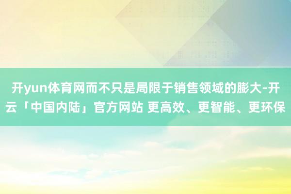 开yun体育网而不只是局限于销售领域的膨大-开云「中国内陆」官方网站 更高效、更智能、更环保