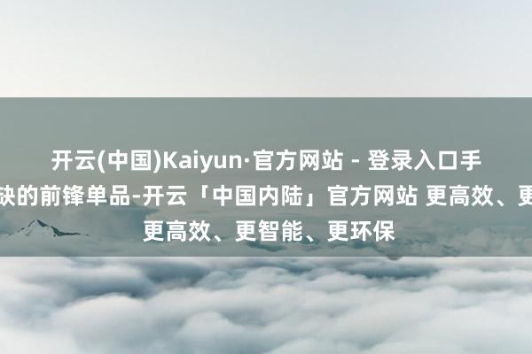 开云(中国)Kaiyun·官方网站 - 登录入口手脚四季弗成或缺的前锋单品-开云「中国内陆」官方网站 更高效、更智能、更环保