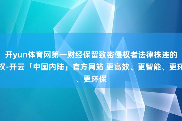 开yun体育网第一财经保留致密侵权者法律株连的职权-开云「中国内陆」官方网站 更高效、更智能、更环保