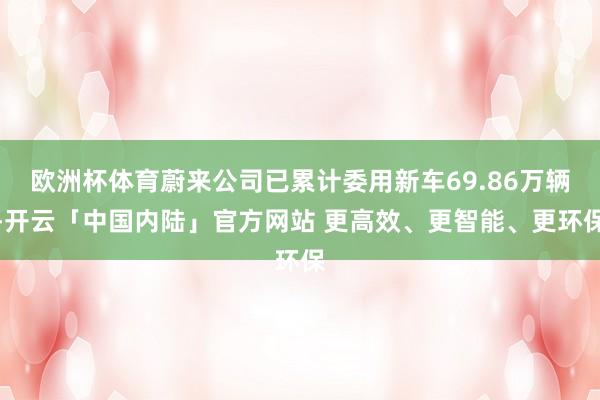 欧洲杯体育蔚来公司已累计委用新车69.86万辆-开云「中国内陆」官方网站 更高效、更智能、更环保