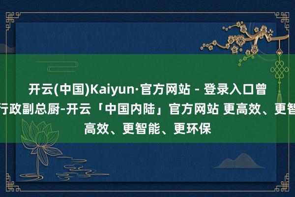 开云(中国)Kaiyun·官方网站 - 登录入口曾担任国宾馆行政副总厨-开云「中国内陆」官方网站 更高效、更智能、更环保