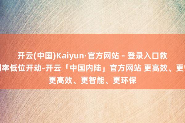 开云(中国)Kaiyun·官方网站 - 登录入口救市战略重复利率低位开动-开云「中国内陆」官方网站 更高效、更智能、更环保