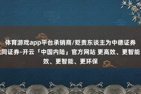 体育游戏app平台承销商/贬责东谈主为中德证券、华泰伙同证券-开云「中国内陆」官方网站 更高效、更智能、更环保