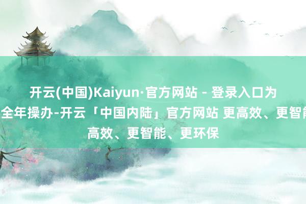 开云(中国)Kaiyun·官方网站 - 登录入口为完成 2%的全年操办-开云「中国内陆」官方网站 更高效、更智能、更环保