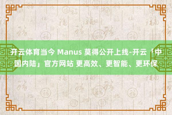 开云体育当今 Manus 莫得公开上线-开云「中国内陆」官方网站 更高效、更智能、更环保