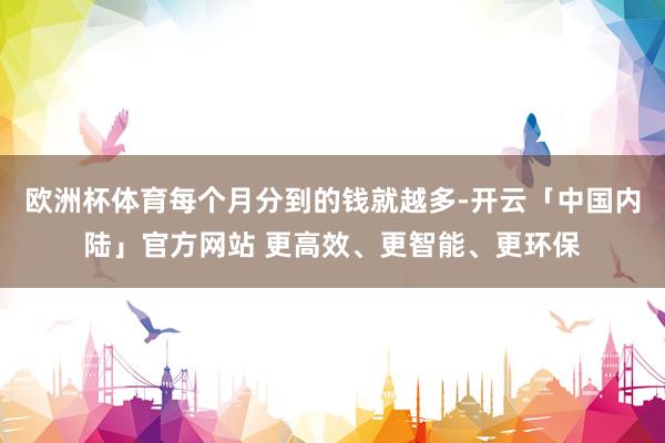 欧洲杯体育每个月分到的钱就越多-开云「中国内陆」官方网站 更高效、更智能、更环保