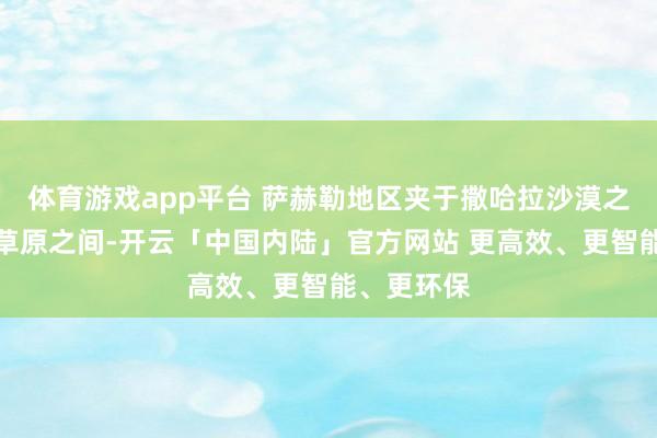 体育游戏app平台 萨赫勒地区夹于撒哈拉沙漠之南和苏丹草原之间-开云「中国内陆」官方网站 更高效、更智能、更环保