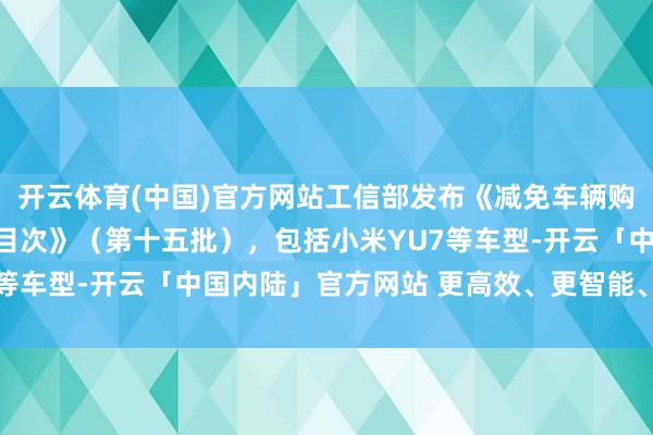 开云体育(中国)官方网站工信部发布《减免车辆购置税的新动力汽车车型目次》（第十五批），包括小米YU7等车型-开云「中国内陆」官方网站 更高效、更智能、更环保