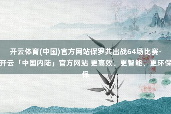 开云体育(中国)官方网站保罗共出战64场比赛-开云「中国内陆」官方网站 更高效、更智能、更环保