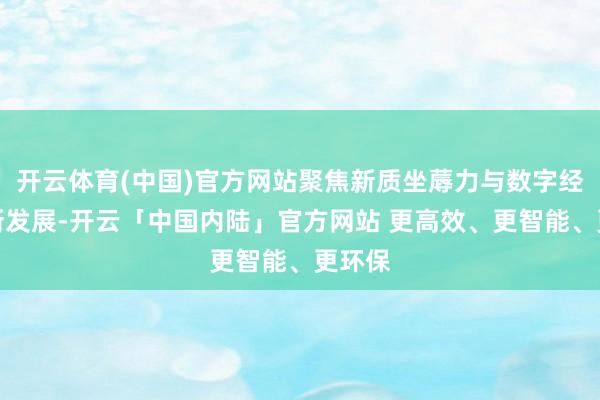 开云体育(中国)官方网站聚焦新质坐蓐力与数字经济翻新发展-开云「中国内陆」官方网站 更高效、更智能、更环保