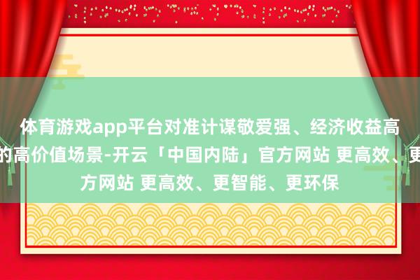 体育游戏app平台对准计谋敬爱强、经济收益高、民生关联紧的高价值场景-开云「中国内陆」官方网站 更高效、更智能、更环保