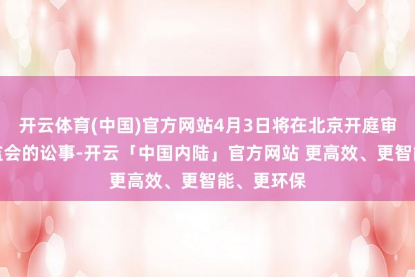 开云体育(中国)官方网站4月3日将在北京开庭审理他与证监会的讼事-开云「中国内陆」官方网站 更高效、更智能、更环保