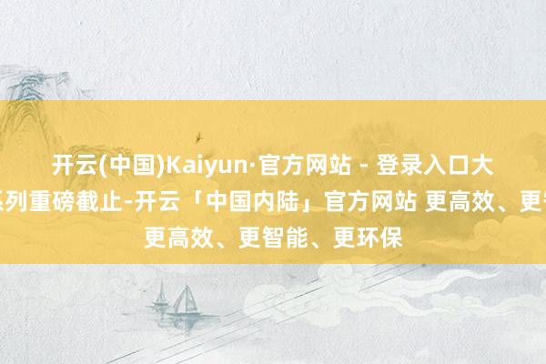 开云(中国)Kaiyun·官方网站 - 登录入口大会将发布一系列重磅截止-开云「中国内陆」官方网站 更高效、更智能、更环保