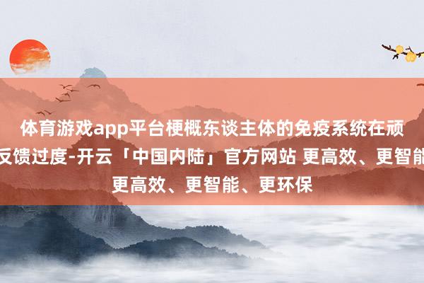 体育游戏app平台梗概东谈主体的免疫系统在顽抗病毒时反馈过度-开云「中国内陆」官方网站 更高效、更智能、更环保